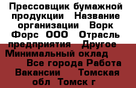 Прессовщик бумажной продукции › Название организации ­ Ворк Форс, ООО › Отрасль предприятия ­ Другое › Минимальный оклад ­ 27 000 - Все города Работа » Вакансии   . Томская обл.,Томск г.